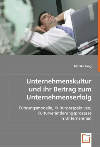 Unternehmenskultur und ihr Beitrag zum Unternehmenserfolg: Führungsmodelle, Kulturperspektiven, Kulturveränderungsprozesse in Unternehmen