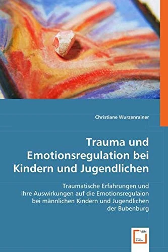 Trauma und Emotionsregulation bei Kindern und Jugendlichen: Traumatische Erfahrungen und ihre Auswirkungen auf die Emotionsregulaion bei männlichen Kindern und Jugendlichen der Bubenburg