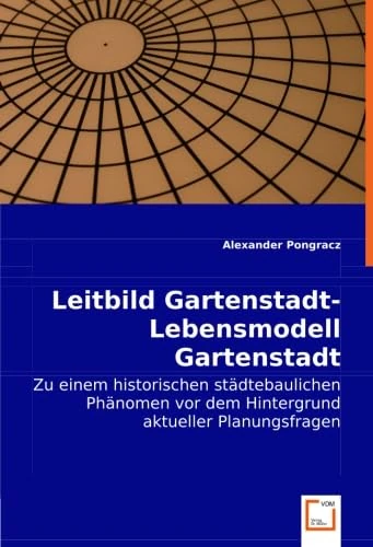 Leitbild Gartenstadt-Lebensmodell Gartenstadt: Zu einem historischen städtebaulichen Phänomen vor dem Hintergrund aktueller Planungsfragen