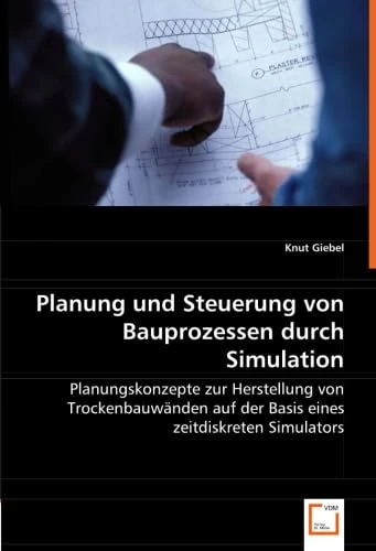 Planung und Steuerung von Bauprozessen durch Simulation: Planungskonzepte zur Herstellung von Trockenbauwänden auf der Basis eines zeitdiskreten Simulators