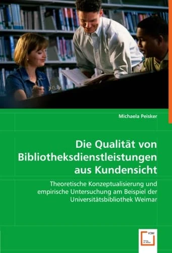 Die Qualität von Bibliotheksdienstleistungenaus Kundensicht: Theoretische Konzeptualisierung und empirische Untersuchung am Beispiel der Universitätsbibliothek Weimar