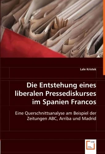 Die Entstehung eines liberalen Pressediskurses im Spanien Francos: Eine Querschnittsanalyse am Beispiel der Zeitungen ABC, Arriba und Madrid
