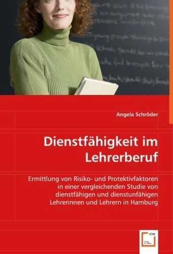 Dienstfähigkeit im Lehrerberuf: Ermittlung von Risiko- und Protektivfaktoren in einer vergleichenden Studie von dienstfähigen und dienstunfähigen Lehrerinnen und Lehrern in Hamburg