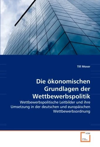 Die ökonomischen Grundlagen der Wettbewerbspolitik: Wettbewerbspolitische Leitbilder und ihre Umsetzung in der deutschen und europäischen Wettbewerbsordnung