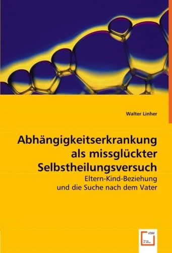 Abhängigkeitserkrankung als missglückter Selbstheilungsversuch: Eltern-Kind-Beziehung und die Suche nach dem Vater