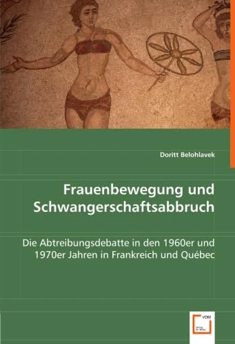 Frauenbewegung und Schwangerschaftsabbruch: Die Abtreibungsdebatte in den 1960er und 1970er Jahren in Frankreich und Québec