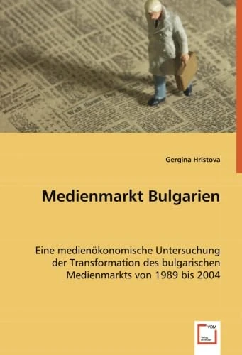 Medienmarkt Bulgarien: Eine medienökonomische Untersuchung der Transformation des bulgarischen Medienmarkts von 1989 bis 2004