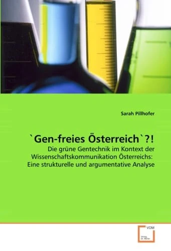 'Gen-freies Österreich'?!: Die grüne Gentechnik im Kontext der Wissenschaftskommunikation Österreichs: Eine strukturelle und argumentative Analyse