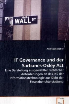 IT Governance und der Sarbanes-Oxley Act: Eine Darstellung ausgewählter rechtlicher Anforderungen an das IKS der Informationstechnologie aus Sicht der Finanzberichterstattung