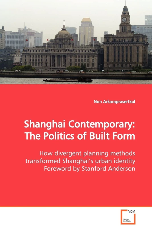 Shanghai Contemporary: The Politics of Built Form: How divergent planning methods transformed Shanghai¿s urban identity Foreword by Stanford Anderson