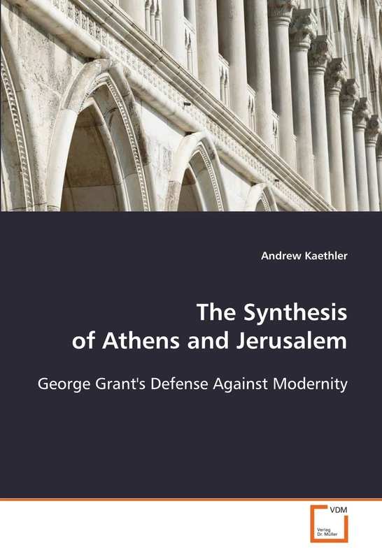 The Synthesis of Athens and Jerusalem: George Grant's Defense Against Modernity