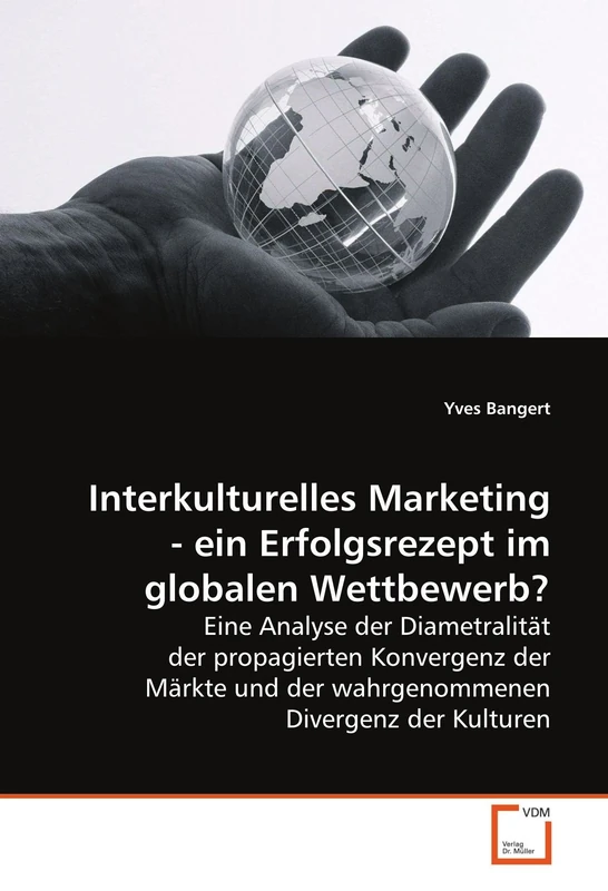 Interkulturelles Marketing - ein Erfolgsrezept im globalen Wettbewerb?: Eine Analyse der Diametralität der propagierten Konvergenz der Märkte und der wahrgenommenen Divergenz der Kulturen