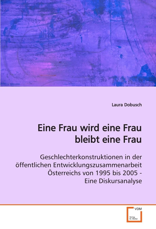 Eine Frau wird eine Frau bleibt eine Frau: Geschlechterkonstruktionen in der öffentlichen Entwicklungszusammenarbeit Österreichs von 1995 bis 2005 - Eine Diskursanalyse - Image 1
