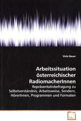 Arbeitssituation österreichischer RadiomacherInnen: Repräsentativbefragung zu Selbstverständnis, Arbeitsweise, Sendern, HörerInnen, Programmen und Formaten