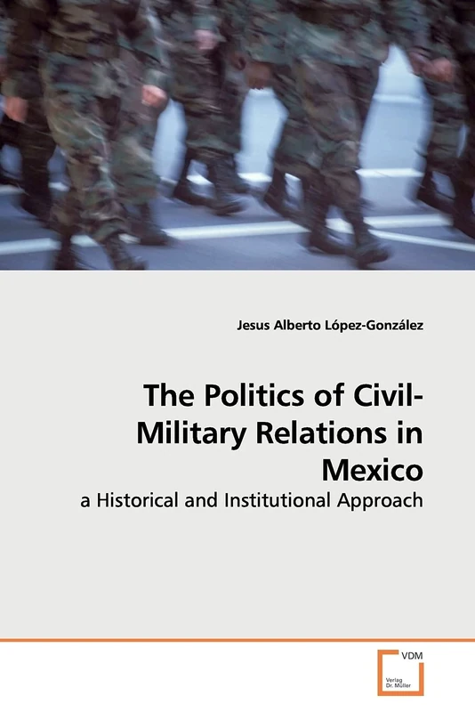 The Politics of Civil-Military Relations in Mexico: a Historical and Institutional Approach