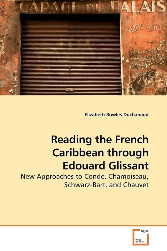 Reading the French Caribbean through Edouard Glissant: New Approaches to Conde, Chamoiseau, Schwarz-Bart, and Chauvet