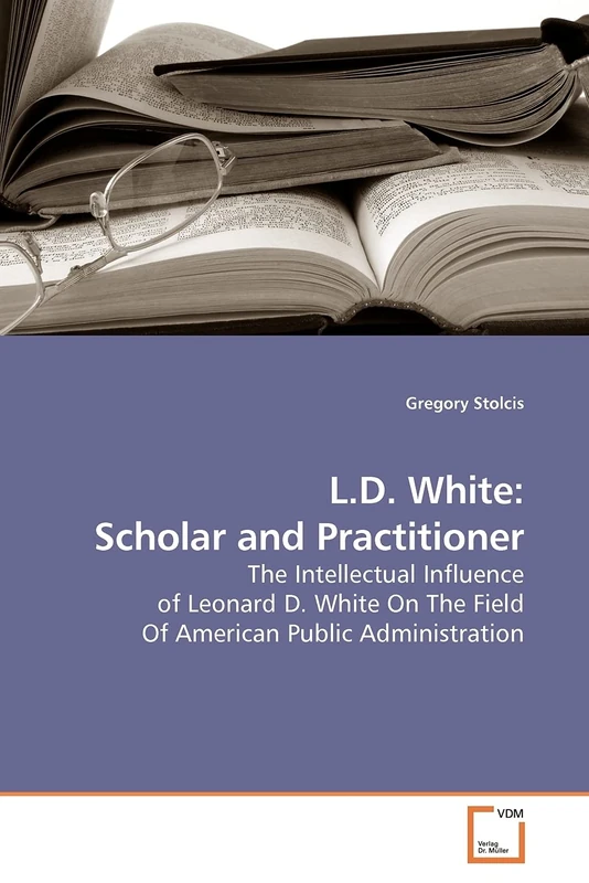 L.D. White: Scholar and Practitioner: The Intellectual Influence of Leonard D. White On The Field Of American Public Administration