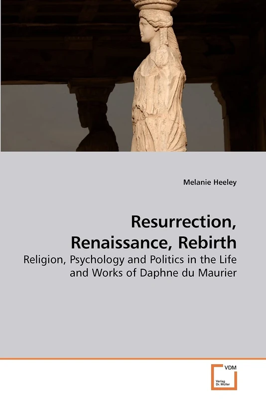 Resurrection, Renaissance, Rebirth: Religion, Psychology and Politics in the Life and Works of Daphne du Maurier