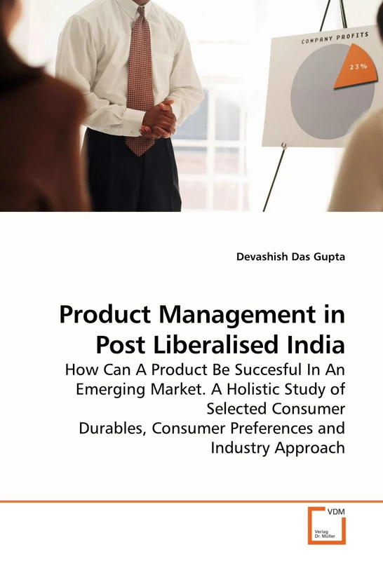 Product Management in Post Liberalised India: How Can A Product Be Succesful In An Emerging Market. A Holistic Study of Selected Consumer Durables, Consumer Preferences and Industry Approach