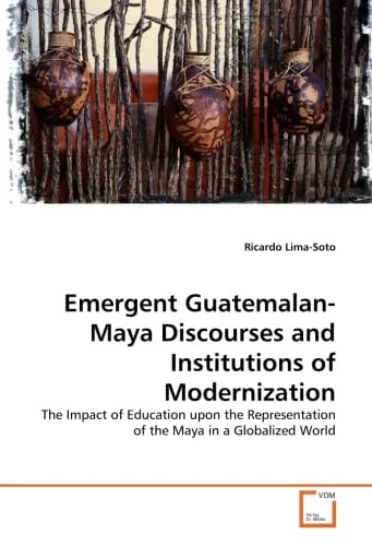 Emergent Guatemalan-Maya Discourses and Institutions of Modernization: The Impact of Education upon the Representation of the Maya in a Globalized World