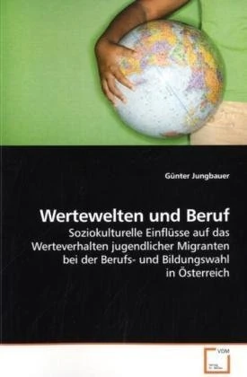 Wertewelten und Beruf: Soziokulturelle Einflüsse auf das Werteverhalten jugendlicher Migranten bei der Berufs- und Bildungswahl in Österreich