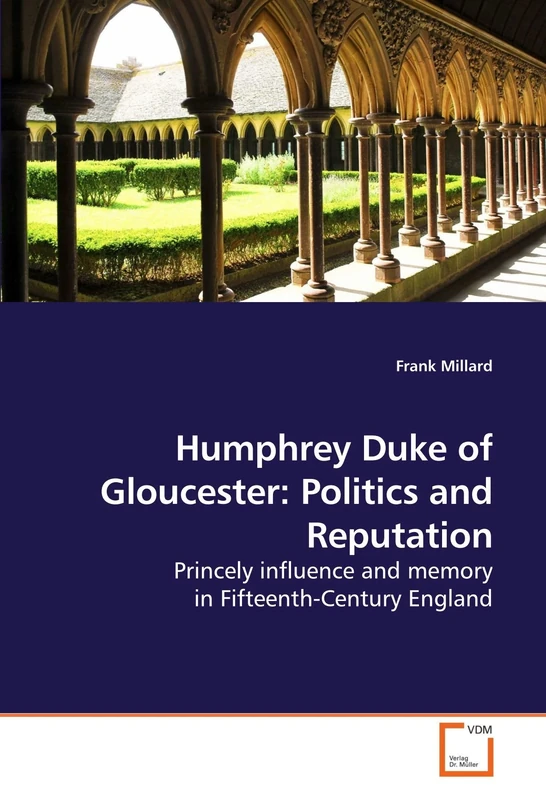 Humphrey Duke of Gloucester: Politics and Reputation: Princely influence and memory in Fifteenth-Century England
