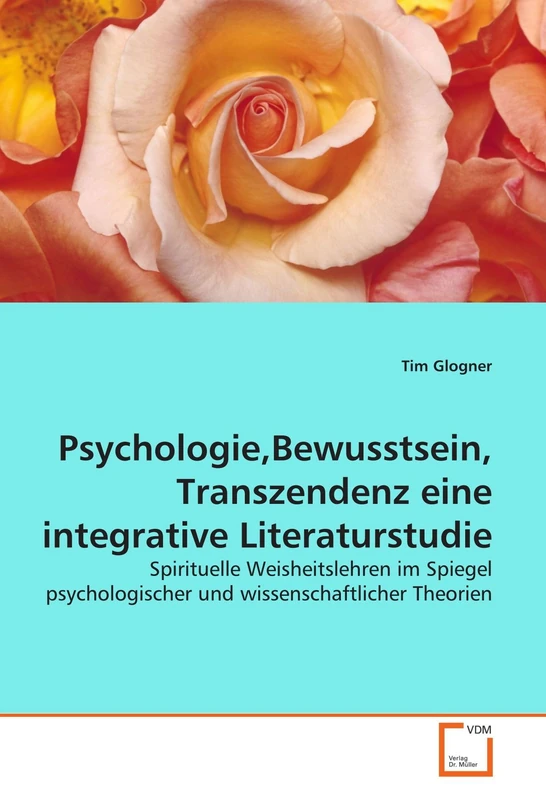 Psychologie,Bewusstsein, Transzendenz eine integrative Literaturstudie: Spirituelle Weisheitslehren im Spiegel psychologischer und wissenschaftlicher Theorien