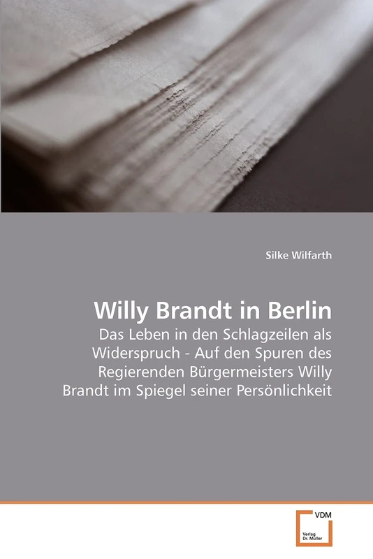 Willy Brandt in Berlin: Das Leben in den Schlagzeilen als Widerspruch - Auf den Spuren des Regierenden Bürgermeisters Willy Brandt im Spiegel seiner Persönlichkeit