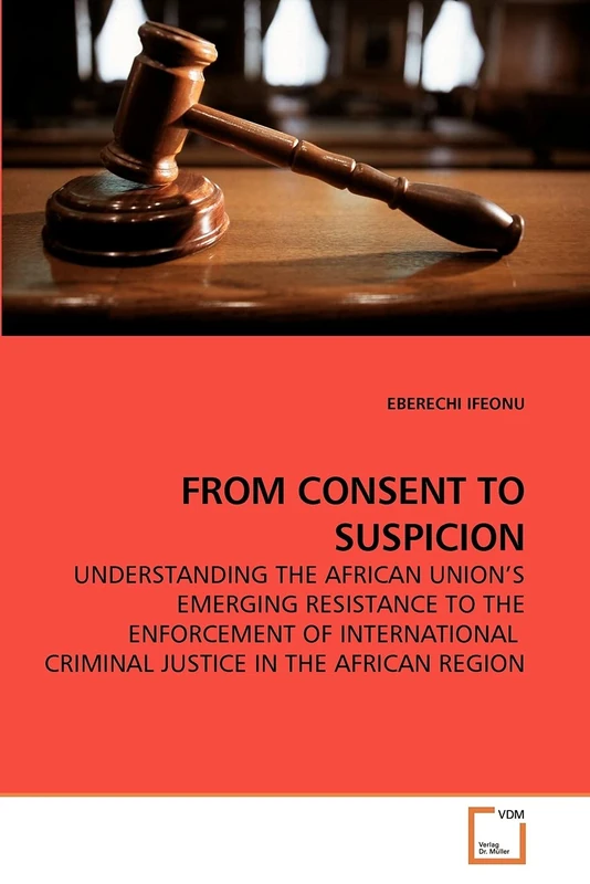 FROM CONSENT TO SUSPICION: UNDERSTANDING THE AFRICAN UNION?S EMERGING RESISTANCE TO THE ENFORCEMENT OF INTERNATIONAL CRIMINAL JUSTICE IN THE AFRICAN REGION
