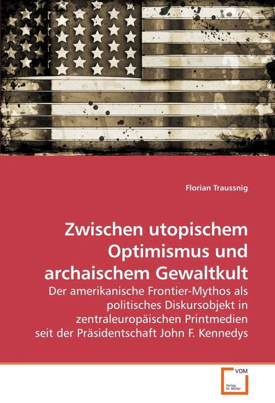 Zwischen utopischem Optimismus und archaischem Gewaltkult: Der amerikanische Frontier-Mythos als politisches Diskursobjekt in zentraleuropäischen Printmedien seit der Präsidentschaft John F. Kennedys