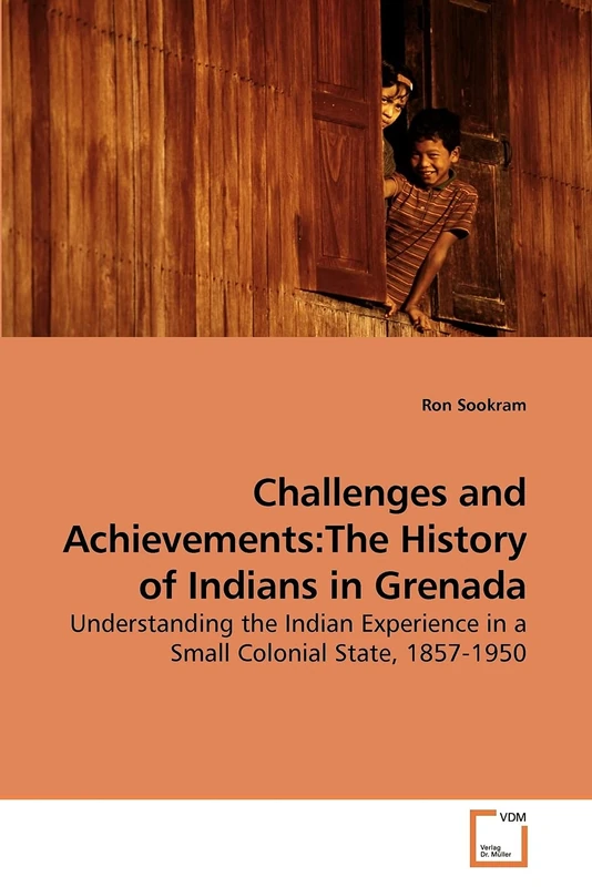 Challenges and Achievements: The History of Indians in Grenada: Understanding the Indian Experience in a Small Colonial State, 1857-1950