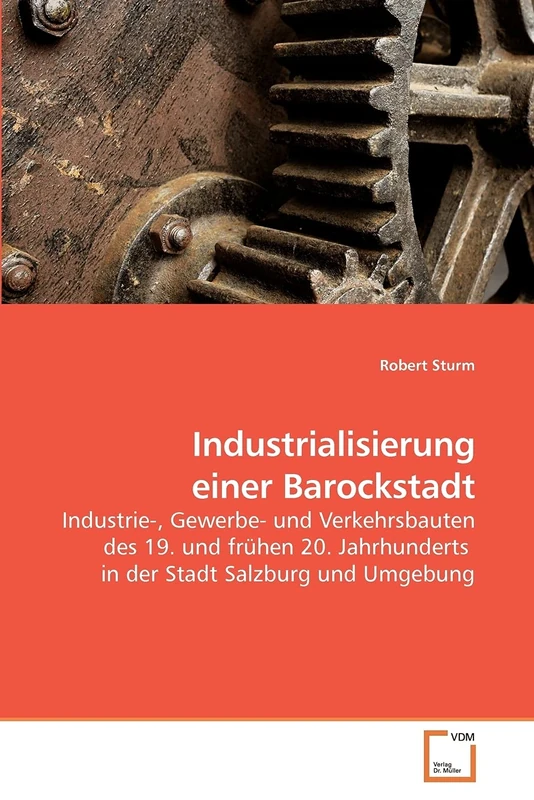 Industrialisierung einer Barockstadt: Industrie-, Gewerbe- und Verkehrsbauten des 19. und frühen 20. Jahrhunderts in der Stadt Salzburg und Umgebung