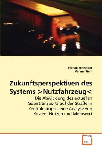 Zukunftsperspektiven des Systems Nutzfahrzeug: Die Abwicklung des aktuellen Gütertransports auf der Straße in Zentraleuropa - eine Analyse von Kosten, Nutzen und Mehrwert