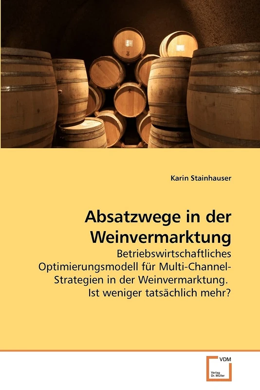 Absatzwege in der Weinvermarktung: Betriebswirtschaftliches Optimierungsmodell für Multi-Channel-Strategien in der Weinvermarktung. Ist weniger tatsächlich mehr?