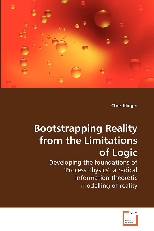 Bootstrapping Reality from the Limitations of Logic: Developing the foundations of 'Process Physics', a radical information-theoretic modelling of reality - Image 1