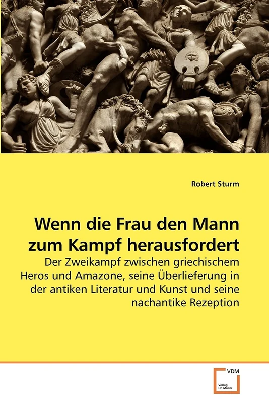 Wenn die Frau den Mann zum Kampf herausfordert: Der Zweikampf zwischen griechischem Heros und Amazone, seine Überlieferung in der antiken Literatur und Kunst und seine nachantike Rezeption