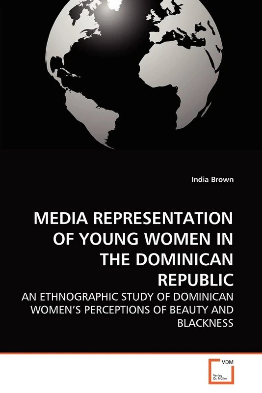 MEDIA REPRESENTATION OF YOUNG WOMEN IN THE DOMINICAN REPUBLIC: AN ETHNOGRAPHIC STUDY OF DOMINICAN WOMEN'S PERCEPTIONS OF BEAUTY AND BLACKNESS