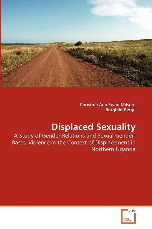Displaced Sexuality: A Study of Gender Relations and Sexual Gender-Based Violence in the Context of Displacement in Northern Uganda