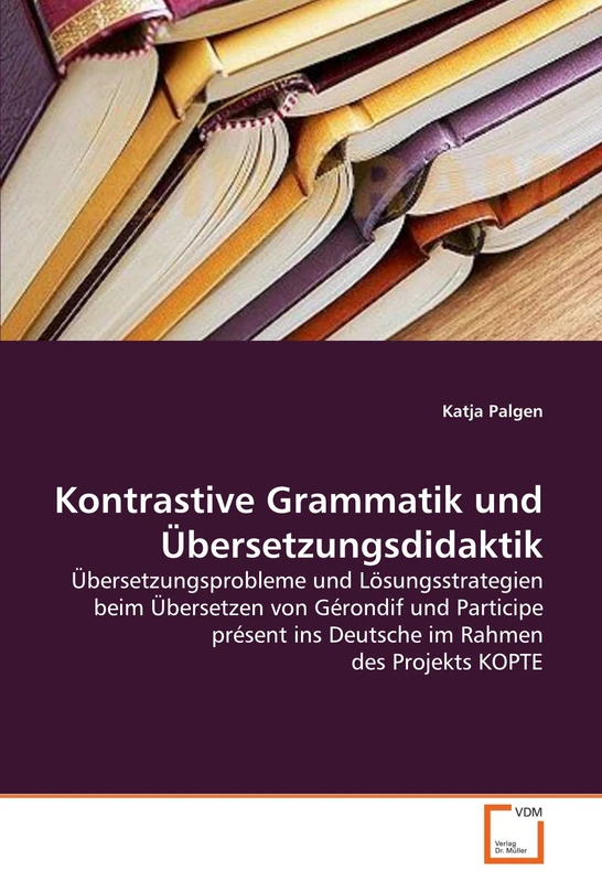 Kontrastive Grammatik und Übersetzungsdidaktik: Übersetzungsprobleme und Lösungsstrategien beim Übersetzen von Gérondif und Participe présent ins Deutsche im Rahmen des Projekts KOPTE