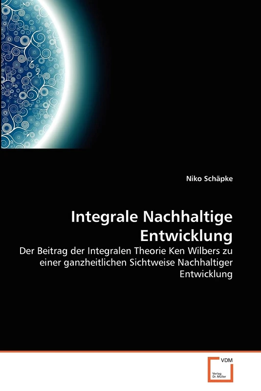 Integrale Nachhaltige Entwicklung: Der Beitrag der Integralen Theorie Ken Wilbers zu einer ganzheitlichen Sichtweise Nachhaltiger Entwicklung