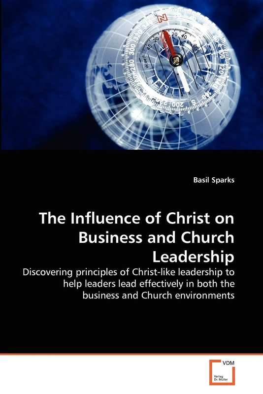 The Influence of Christ on Business and Church Leadership: Discovering principles of Christ-like leadership to help leaders lead effectively in both the business and Church environments