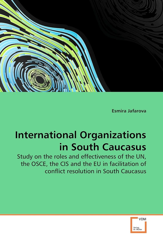 International Organizations in South Caucasus: Study on the roles and effectiveness of the UN, the OSCE, the CIS and the EU in facilitation of conflict resolution in South Caucasus