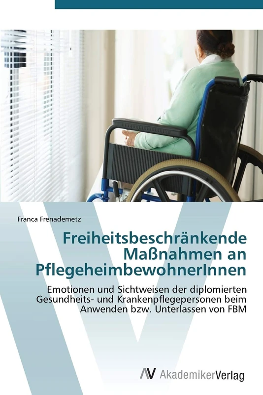 Freiheitsbeschränkende Maßnahmen an PflegeheimbewohnerInnen: Emotionen und Sichtweisen der diplomierten Gesundheits- und Krankenpflegepersonen beim Anwenden bzw. Unterlassen von FBM
