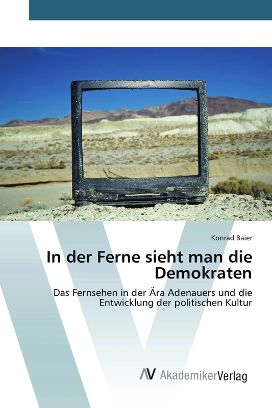 In der Ferne sieht man die Demokraten: Das Fernsehen in der Ära Adenauers und die Entwicklung der politischen Kultur