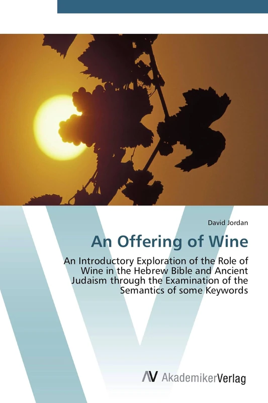 An Offering of Wine: An Introductory Exploration of the Role of Wine in the Hebrew Bible and Ancient Judaism through the Examination of the Semantics of some Keywords