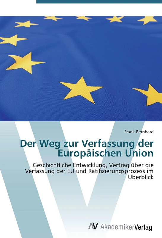 Der Weg zur Verfassung der Europäischen Union: Geschichtliche Entwicklung, Vertrag über die Verfassung der EU und Ratifizierungsprozess im Überblick