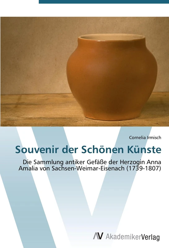 Souvenir der Schönen Künste: Die Sammlung antiker Gefäße der Herzogin Anna Amalia von Sachsen-Weimar-Eisenach (1739-1807)