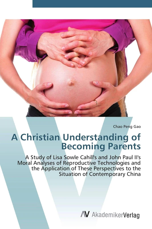A Christian Understanding of Becoming Parents: A Study of Lisa Sowle Cahill's and John Paul II's Moral Analyses of Reproductive Technologies and the ... to the Situation of Contemporary China