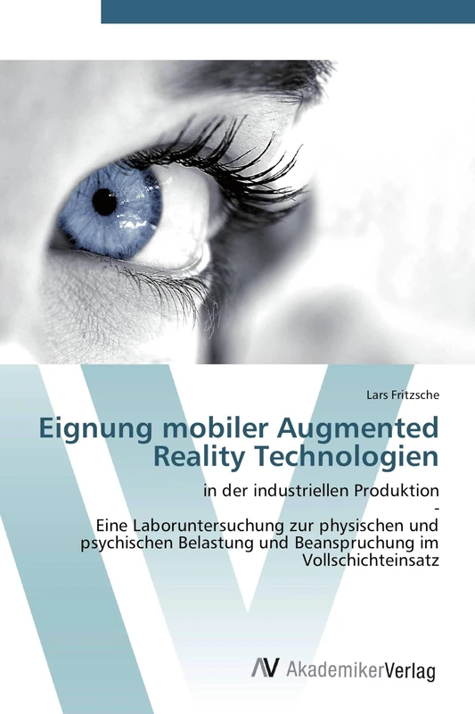 Eignung mobiler Augmented Reality Technologien: in der industriellen Produktion - Eine Laboruntersuchung zur physischen und psychischen Belastung und Beanspruchung im Vollschichteinsatz