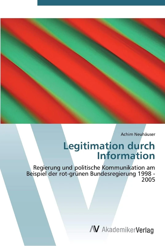 Legitimation durch Information: Regierung und politische Kommunikation am Beispiel der rot-grünen Bundesregierung 1998 - 2005